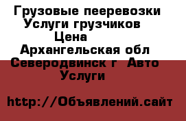 Грузовые пееревозки. Услуги грузчиков. › Цена ­ 400 - Архангельская обл., Северодвинск г. Авто » Услуги   